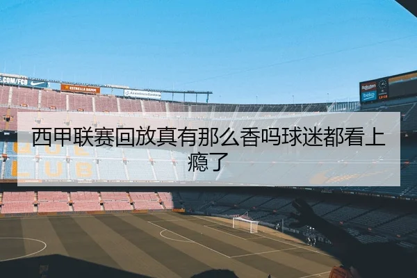 西甲联赛回放真有那么香吗球迷都看上瘾了