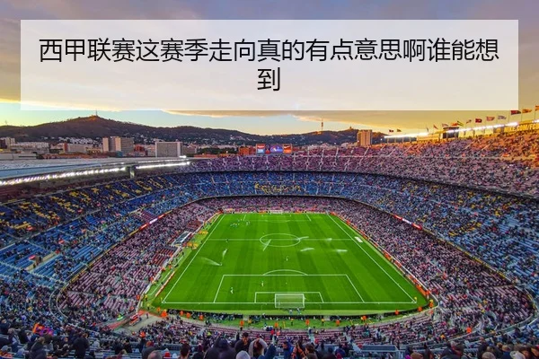 西甲联赛这赛季走向真的有点意思啊谁能想到