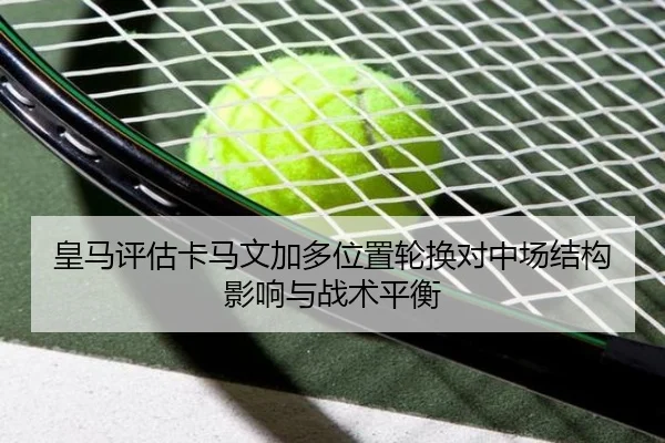 皇马评估卡马文加多位置轮换对中场结构影响与战术平衡