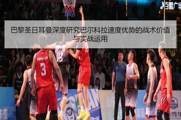巴黎圣日耳曼深度研究巴尔科拉速度优势的战术价值与实战运用
