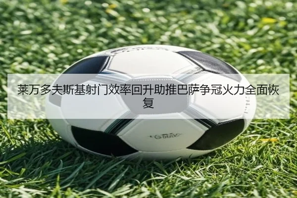 莱万多夫斯基射门效率回升助推巴萨争冠火力全面恢复