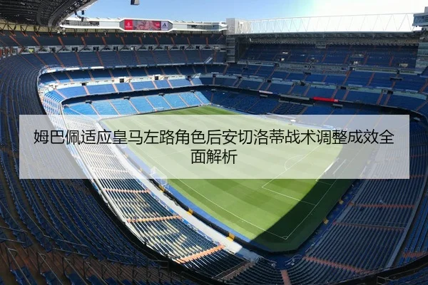 姆巴佩适应皇马左路角色后安切洛蒂战术调整成效全面解析