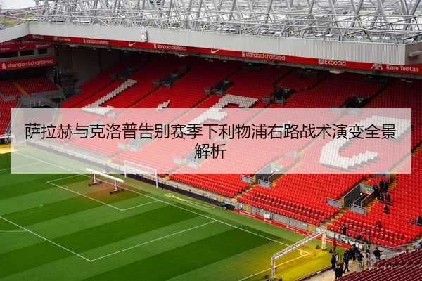 萨拉赫与克洛普告别赛季下利物浦右路战术演变全景解析