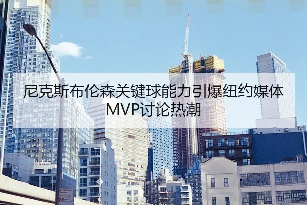 尼克斯布伦森关键球能力引爆纽约媒体MVP讨论热潮