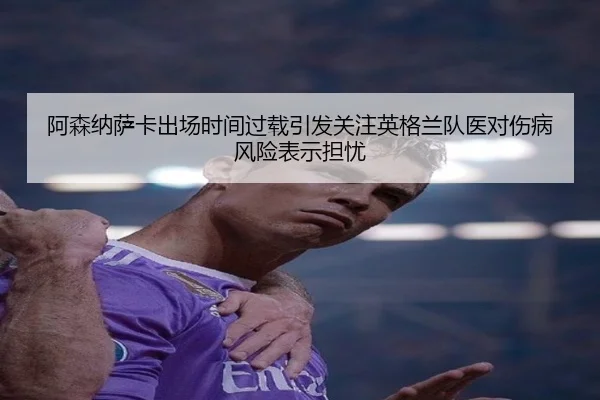 阿森纳萨卡出场时间过载引发关注英格兰队医对伤病风险表示担忧