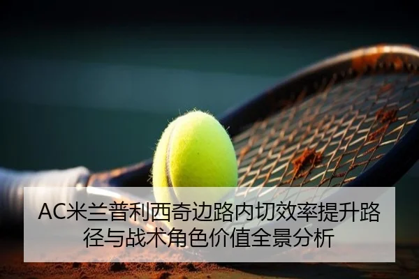 AC米兰普利西奇边路内切效率提升路径与战术角色价值全景分析
