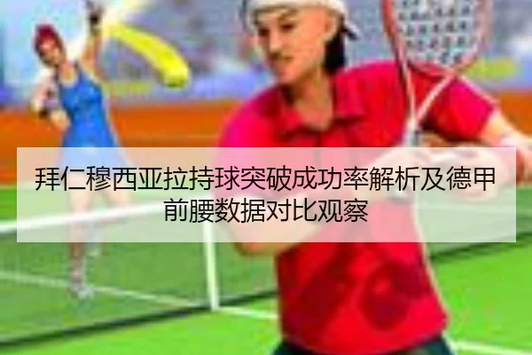 拜仁穆西亚拉持球突破成功率解析及德甲前腰数据对比观察