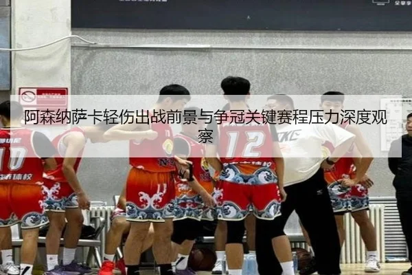 阿森纳萨卡轻伤出战前景与争冠关键赛程压力深度观察
