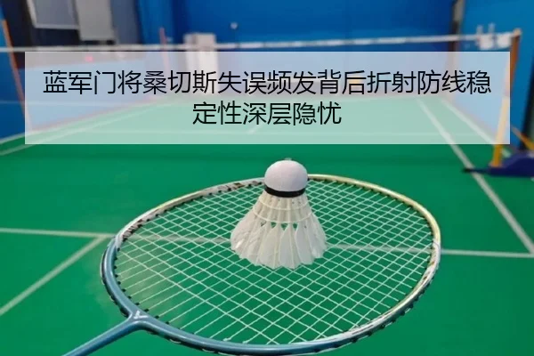 蓝军门将桑切斯失误频发背后折射防线稳定性深层隐忧