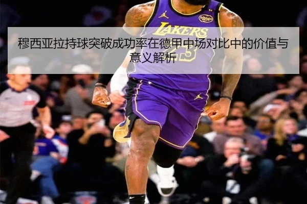 穆西亚拉持球突破成功率在德甲中场对比中的价值与意义解析
