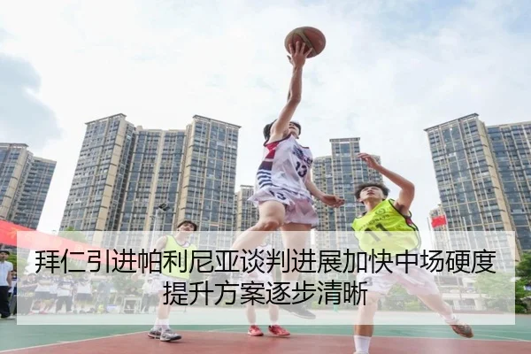 拜仁引进帕利尼亚谈判进展加快中场硬度提升方案逐步清晰