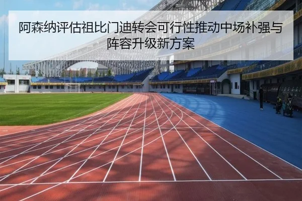阿森纳评估祖比门迪转会可行性推动中场补强与阵容升级新方案