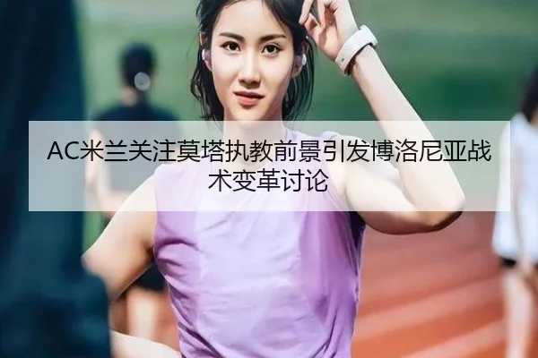 AC米兰关注莫塔执教前景引发博洛尼亚战术变革讨论