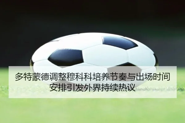 多特蒙德调整穆科科培养节奏与出场时间安排引发外界持续热议