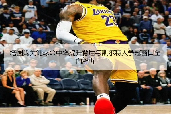 塔图姆关键球命中率提升背后与凯尔特人争冠窗口全面解析