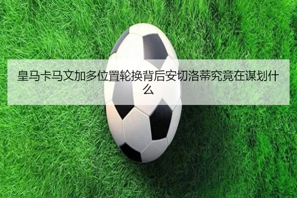 皇马卡马文加多位置轮换背后安切洛蒂究竟在谋划什么