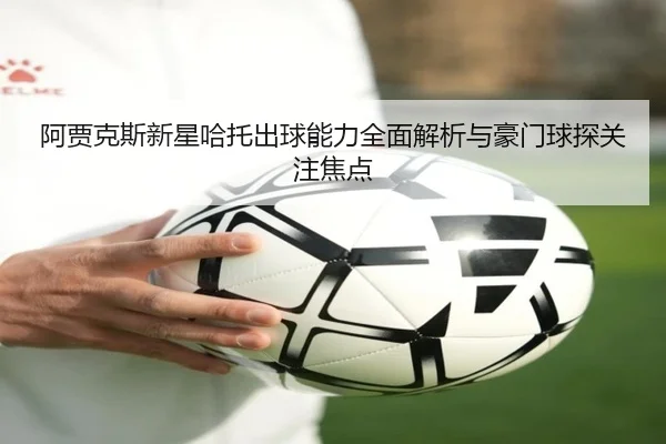 阿贾克斯新星哈托出球能力全面解析与豪门球探关注焦点