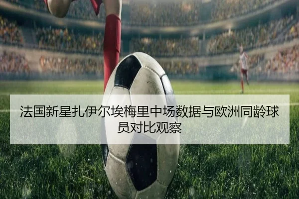 法国新星扎伊尔埃梅里中场数据与欧洲同龄球员对比观察