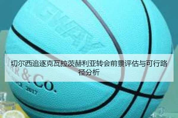 切尔西追逐克瓦拉茨赫利亚转会前景评估与可行路径分析