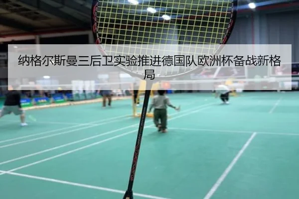 纳格尔斯曼三后卫实验推进德国队欧洲杯备战新格局
