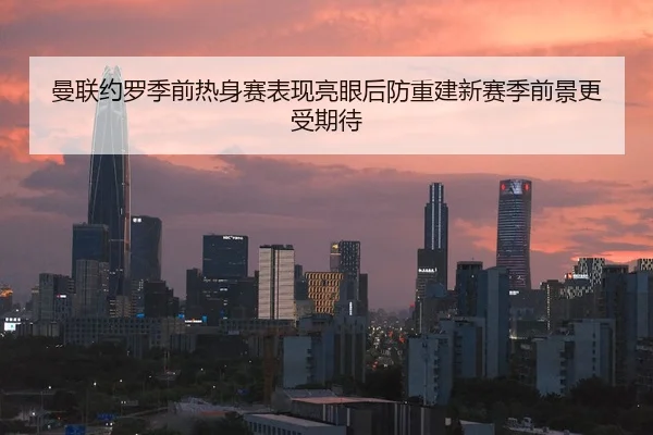 曼联约罗季前热身赛表现亮眼后防重建新赛季前景更受期待