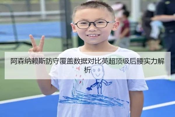 阿森纳赖斯防守覆盖数据对比英超顶级后腰实力解析