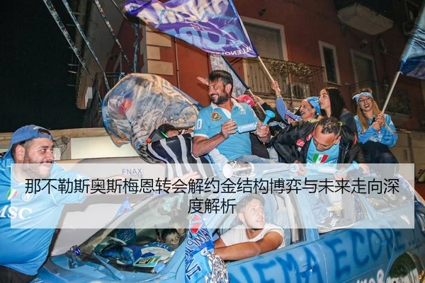 那不勒斯奥斯梅恩转会解约金结构博弈与未来走向深度解析