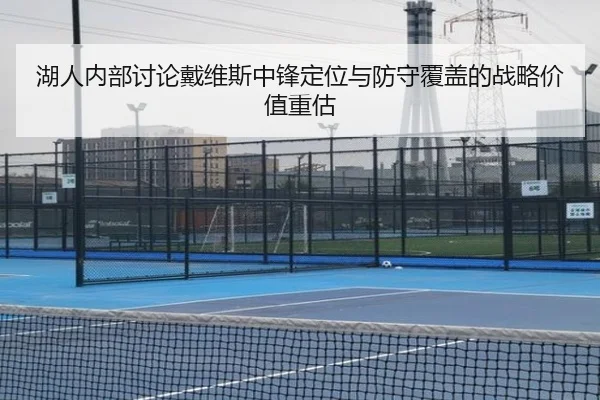 湖人内部讨论戴维斯中锋定位与防守覆盖的战略价值重估