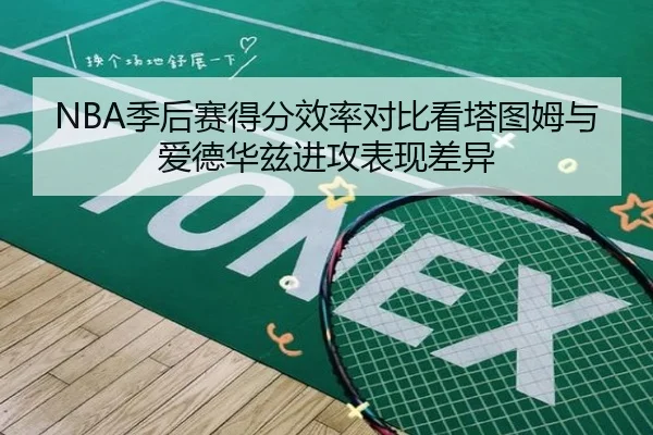 NBA季后赛得分效率对比看塔图姆与爱德华兹进攻表现差异