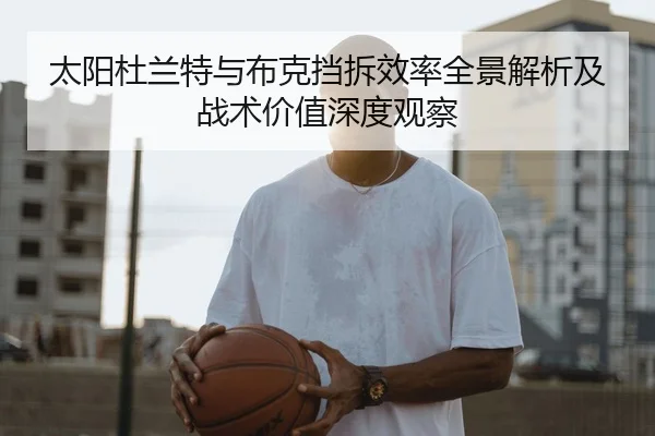 太阳杜兰特与布克挡拆效率全景解析及战术价值深度观察
