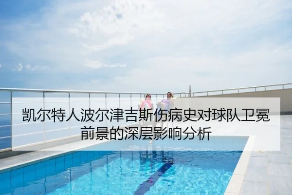 凯尔特人波尔津吉斯伤病史对球队卫冕前景的深层影响分析