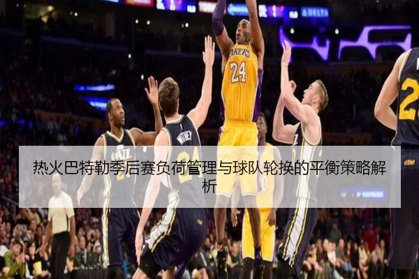 热火巴特勒季后赛负荷管理与球队轮换的平衡策略解析