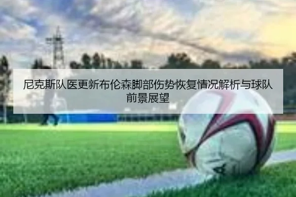 尼克斯队医更新布伦森脚部伤势恢复情况解析与球队前景展望