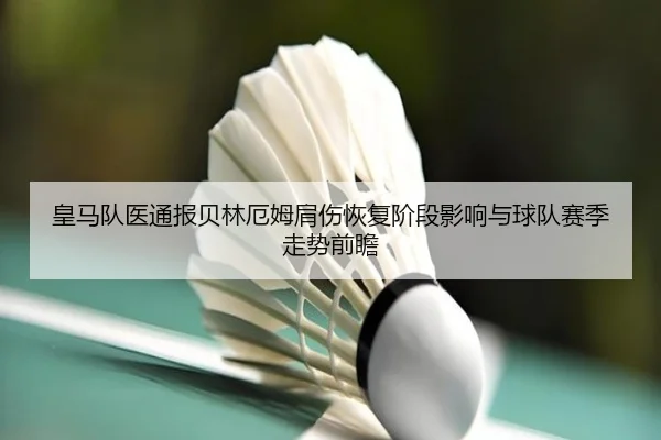 皇马队医通报贝林厄姆肩伤恢复阶段影响与球队赛季走势前瞻