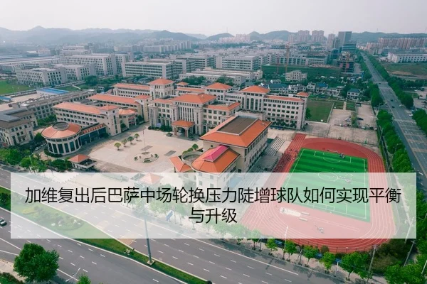 加维复出后巴萨中场轮换压力陡增球队如何实现平衡与升级