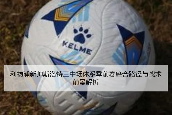 利物浦新帅斯洛特三中场体系季前赛磨合路径与战术前景解析