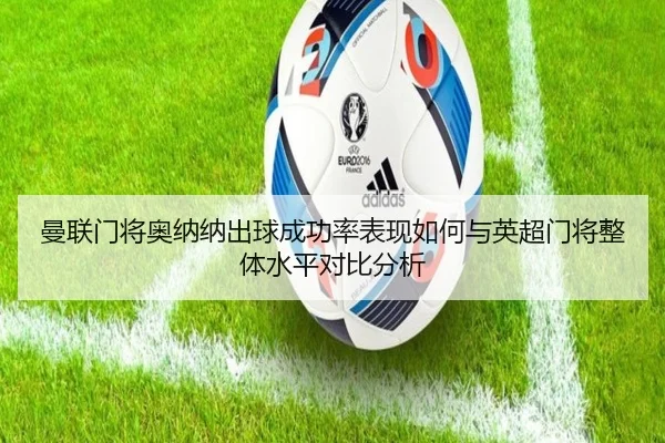 曼联门将奥纳纳出球成功率表现如何与英超门将整体水平对比分析