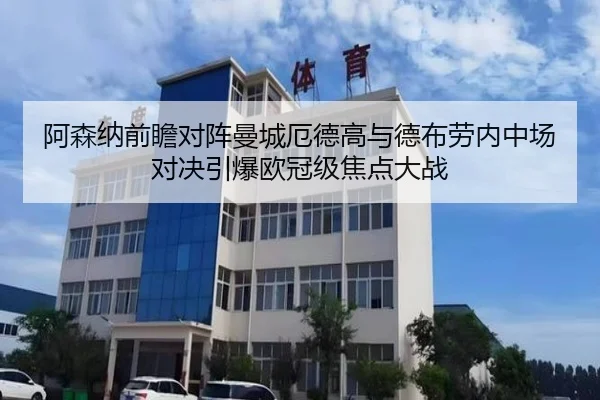 阿森纳前瞻对阵曼城厄德高与德布劳内中场对决引爆欧冠级焦点大战