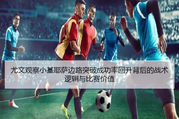 尤文观察小基耶萨边路突破成功率回升背后的战术逻辑与比赛价值