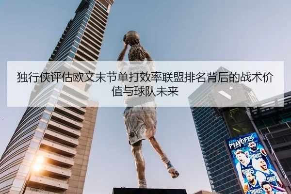 独行侠评估欧文末节单打效率联盟排名背后的战术价值与球队未来