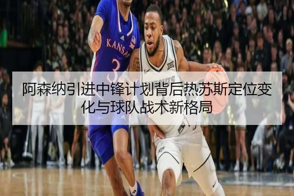 阿森纳引进中锋计划背后热苏斯定位变化与球队战术新格局
