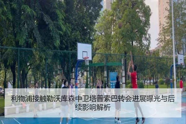 利物浦接触勒沃库森中卫塔普索巴转会进展曝光与后续影响解析