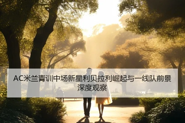 AC米兰青训中场新星利贝拉利崛起与一线队前景深度观察