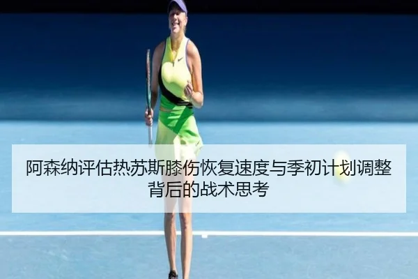 阿森纳评估热苏斯膝伤恢复速度与季初计划调整背后的战术思考
