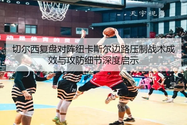 切尔西复盘对阵纽卡斯尔边路压制战术成效与攻防细节深度启示