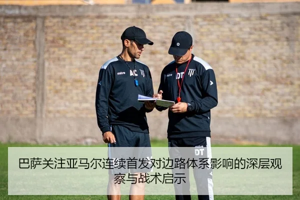 巴萨关注亚马尔连续首发对边路体系影响的深层观察与战术启示