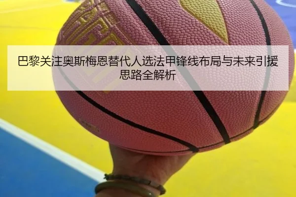 巴黎关注奥斯梅恩替代人选法甲锋线布局与未来引援思路全解析