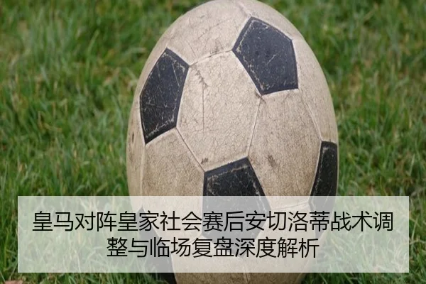 皇马对阵皇家社会赛后安切洛蒂战术调整与临场复盘深度解析