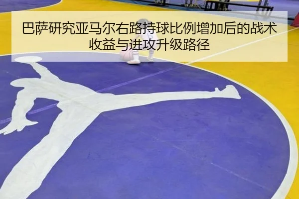 巴萨研究亚马尔右路持球比例增加后的战术收益与进攻升级路径