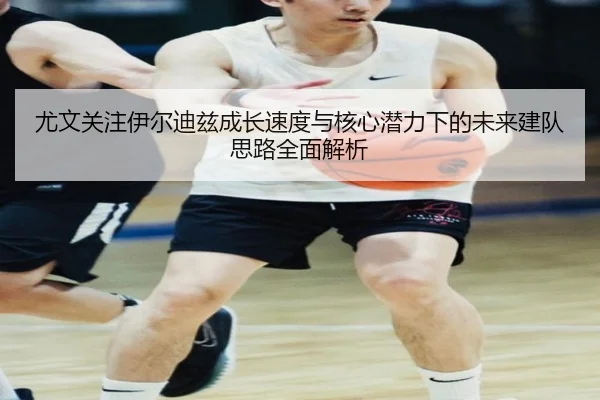 尤文关注伊尔迪兹成长速度与核心潜力下的未来建队思路全面解析